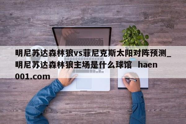 明尼苏达森林狼vs菲尼克斯太阳对阵预测_明尼苏达森林狼主场是什么球馆  haen001.com