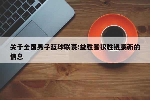关于全国男子篮球联赛:益胜雪狼胜锟鹏新的信息