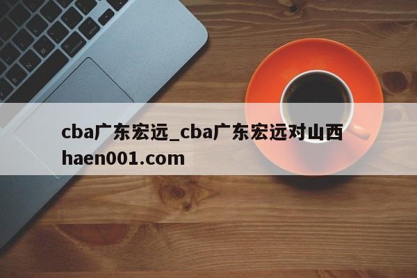 cba广东宏远_cba广东宏远对山西  haen001.com