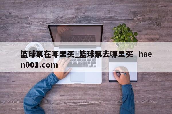篮球票在哪里买_篮球票去哪里买  haen001.com