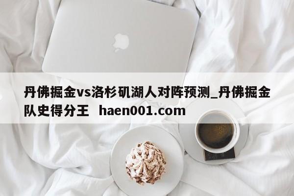 丹佛掘金vs洛杉矶湖人对阵预测_丹佛掘金队史得分王  haen001.com