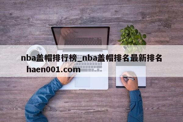 nba盖帽排行榜_nba盖帽排名最新排名  haen001.com