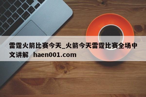 雷霆火箭比赛今天_火箭今天雷霆比赛全场中文讲解  haen001.com