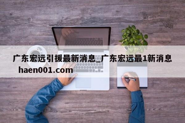广东宏远引援最新消息_广东宏远最1新消息  haen001.com