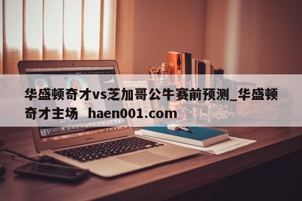 华盛顿奇才vs芝加哥公牛赛前预测_华盛顿奇才主场  haen001.com