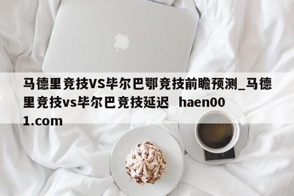 马德里竞技VS毕尔巴鄂竞技前瞻预测_马德里竞技vs毕尔巴竞技延迟  haen001.com