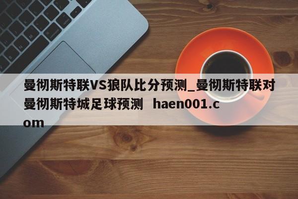 曼彻斯特联VS狼队比分预测_曼彻斯特联对曼彻斯特城足球预测  haen001.com