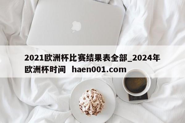 2021欧洲杯比赛结果表全部_2024年欧洲杯时间  haen001.com
