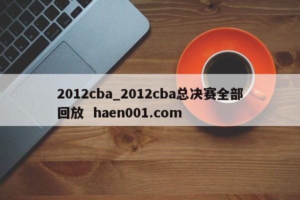 2012cba_2012cba总决赛全部回放  haen001.com