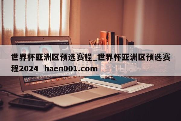 世界杯亚洲区预选赛程_世界杯亚洲区预选赛程2024  haen001.com