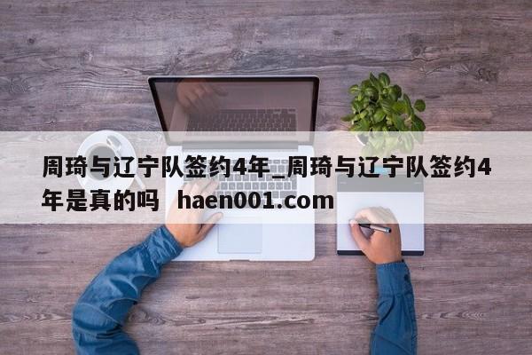 周琦与辽宁队签约4年_周琦与辽宁队签约4年是真的吗  haen001.com