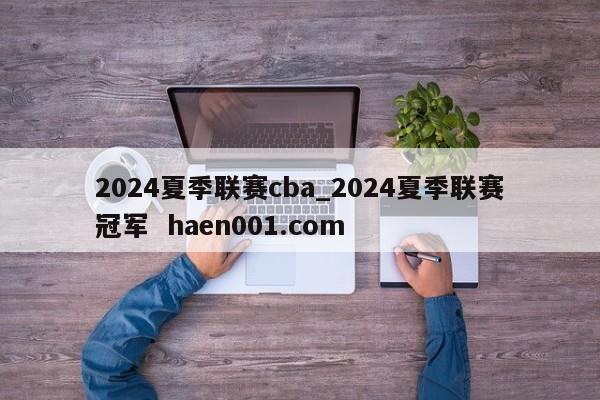 2024夏季联赛cba_2024夏季联赛冠军  haen001.com