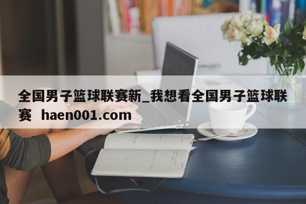 全国男子篮球联赛新_我想看全国男子篮球联赛  haen001.com