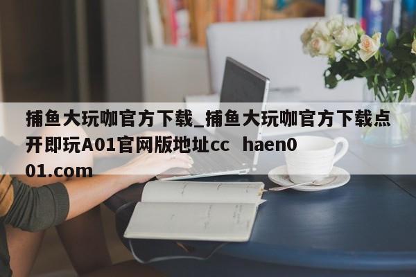 捕鱼大玩咖官方下载_捕鱼大玩咖官方下载点开即玩A01官网版地址cc  haen001.com