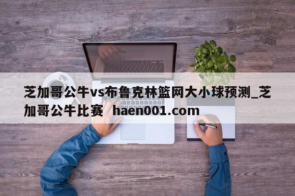 芝加哥公牛vs布鲁克林篮网大小球预测_芝加哥公牛比赛  haen001.com