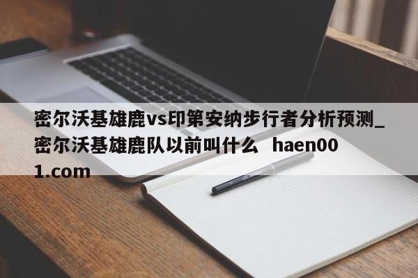 密尔沃基雄鹿vs印第安纳步行者分析预测_密尔沃基雄鹿队以前叫什么  haen001.com
