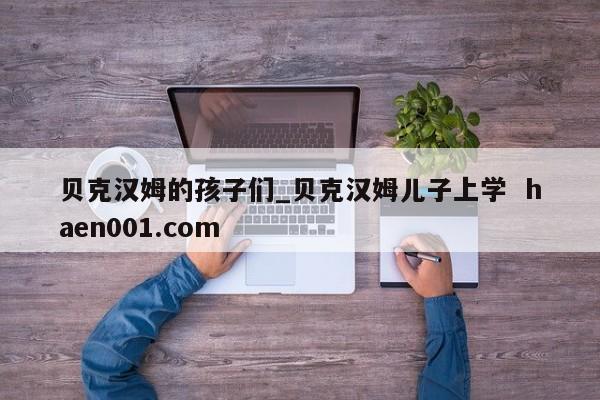 贝克汉姆的孩子们_贝克汉姆儿子上学  haen001.com