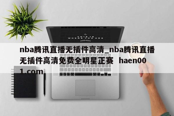 nba腾讯直播无插件高清_nba腾讯直播无插件高清免费全明星正赛  haen001.com