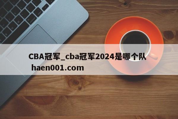 CBA冠军_cba冠军2024是哪个队  haen001.com