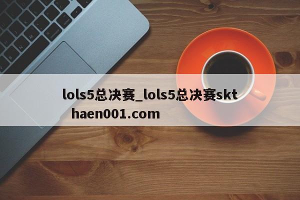 lols5总决赛_lols5总决赛skt  haen001.com
