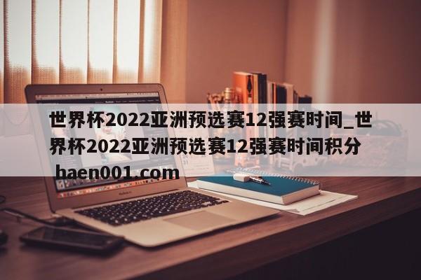 世界杯2022亚洲预选赛12强赛时间_世界杯2022亚洲预选赛12强赛时间积分  haen001.com
