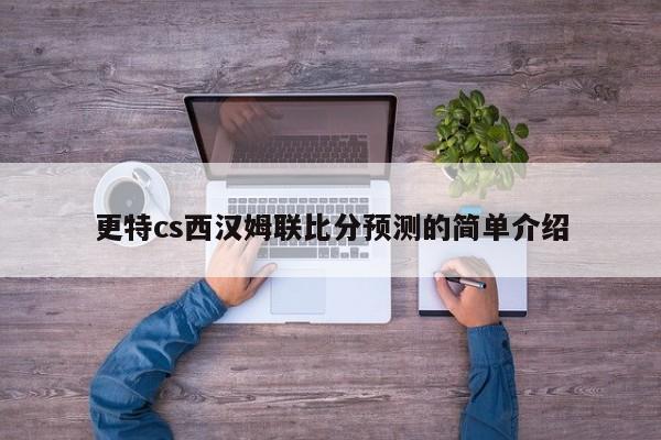 更特cs西汉姆联比分预测的简单介绍