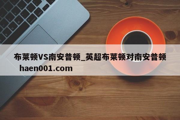 布莱顿VS南安普顿_英超布莱顿对南安普顿  haen001.com