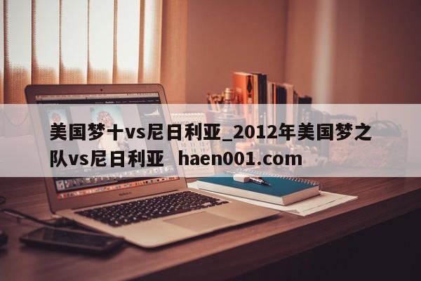 美国梦十vs尼日利亚_2012年美国梦之队vs尼日利亚  haen001.com