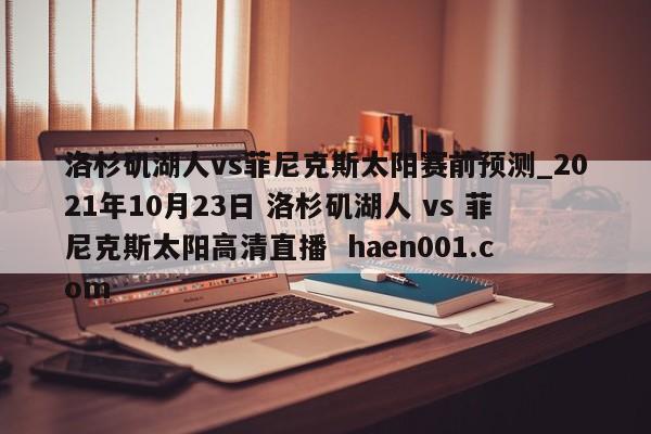 洛杉矶湖人vs菲尼克斯太阳赛前预测_2021年10月23日 洛杉矶湖人 vs 菲尼克斯太阳高清直播  haen001.com