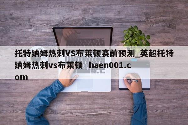 托特纳姆热刺VS布莱顿赛前预测_英超托特纳姆热刺vs布莱顿  haen001.com
