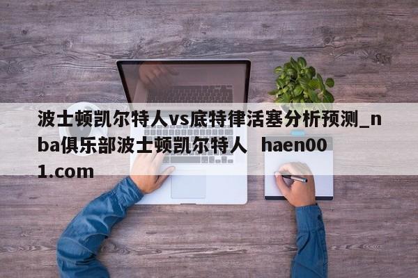 波士顿凯尔特人vs底特律活塞分析预测_nba俱乐部波士顿凯尔特人  haen001.com