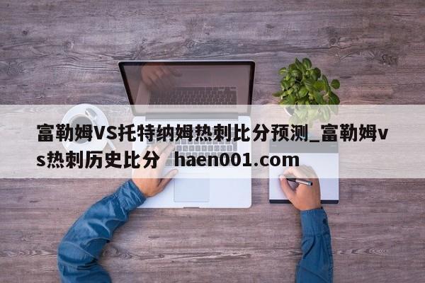 富勒姆VS托特纳姆热刺比分预测_富勒姆vs热刺历史比分  haen001.com