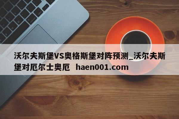 沃尔夫斯堡VS奥格斯堡对阵预测_沃尔夫斯堡对厄尔士奥厄  haen001.com