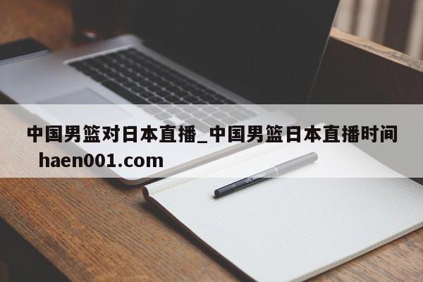 中国男篮对日本直播_中国男篮日本直播时间  haen001.com
