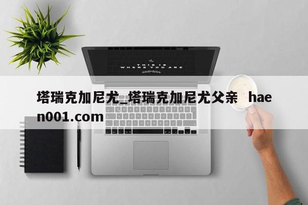 塔瑞克加尼尤_塔瑞克加尼尤父亲  haen001.com