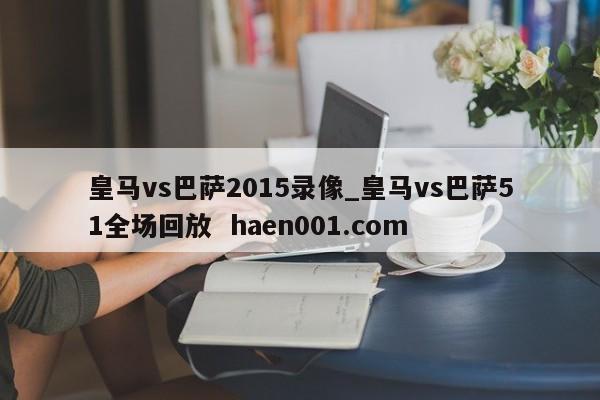皇马vs巴萨2015录像_皇马vs巴萨51全场回放  haen001.com