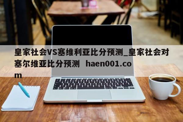 皇家社会VS塞维利亚比分预测_皇家社会对塞尔维亚比分预测  haen001.com