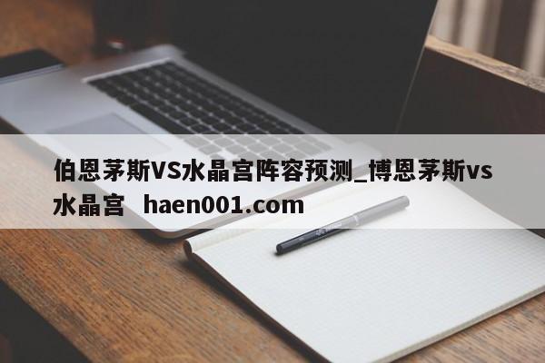 伯恩茅斯VS水晶宫阵容预测_博恩茅斯vs水晶宫  haen001.com