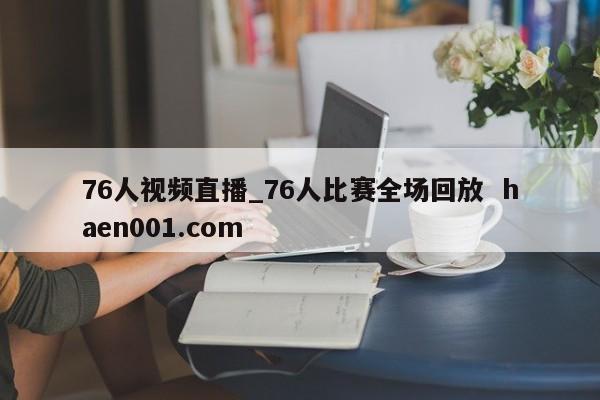 76人视频直播_76人比赛全场回放  haen001.com
