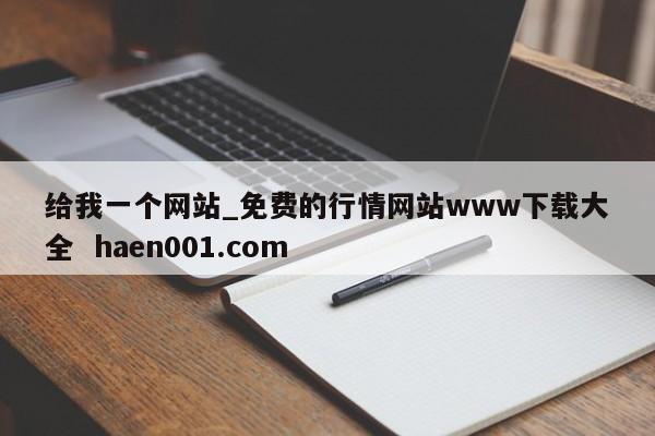 给我一个网站_免费的行情网站www下载大全  haen001.com
