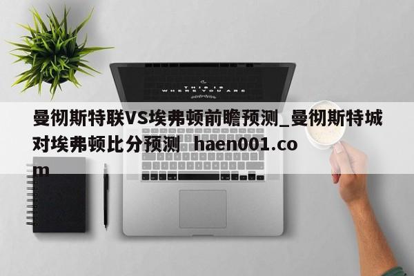 曼彻斯特联VS埃弗顿前瞻预测_曼彻斯特城对埃弗顿比分预测  haen001.com