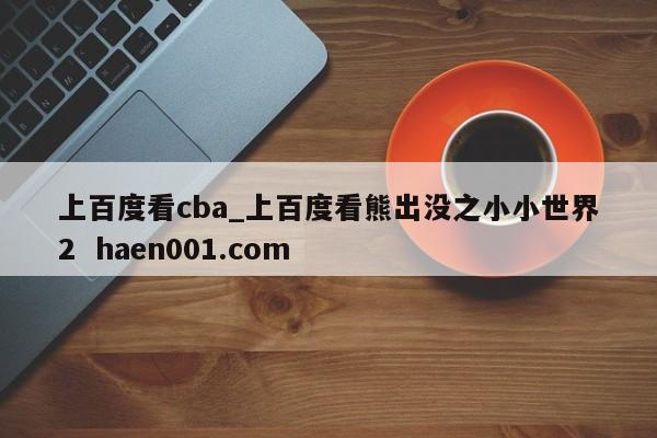 上百度看cba_上百度看熊出没之小小世界2  haen001.com