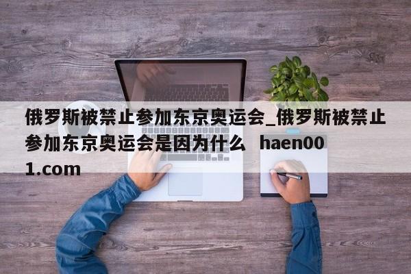 俄罗斯被禁止参加东京奥运会_俄罗斯被禁止参加东京奥运会是因为什么  haen001.com