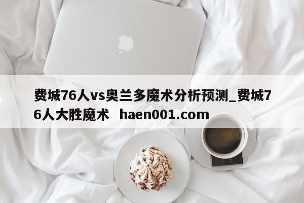 费城76人vs奥兰多魔术分析预测_费城76人大胜魔术  haen001.com