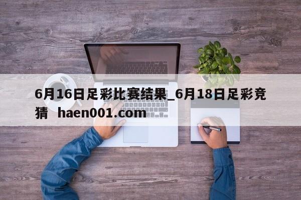 6月16日足彩比赛结果_6月18日足彩竞猜  haen001.com