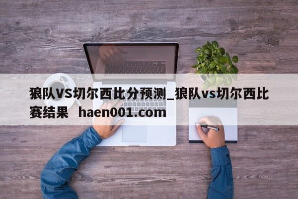 狼队VS切尔西比分预测_狼队vs切尔西比赛结果  haen001.com