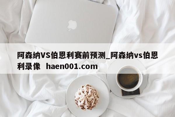 阿森纳VS伯恩利赛前预测_阿森纳vs伯恩利录像  haen001.com