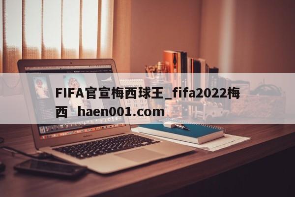 FIFA官宣梅西球王_fifa2022梅西  haen001.com