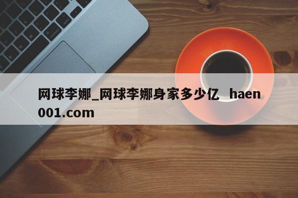 网球李娜_网球李娜身家多少亿  haen001.com
