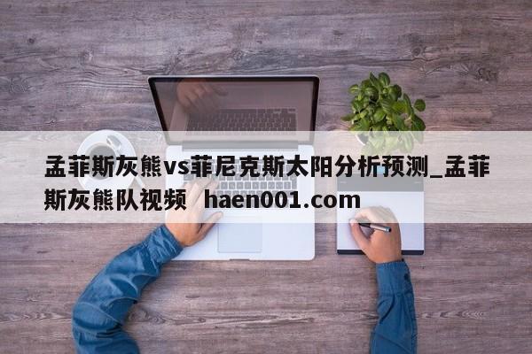 孟菲斯灰熊vs菲尼克斯太阳分析预测_孟菲斯灰熊队视频  haen001.com